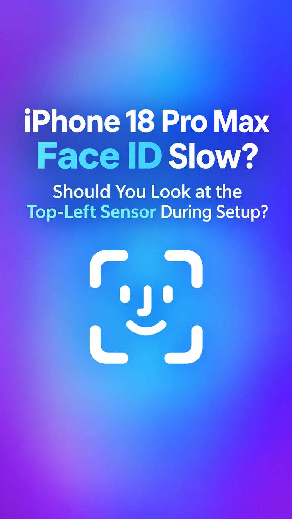 iPhone 18 Pro Max Face ID Slow? Should You Look at the Top-Left Sensor During Setup?